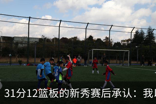 31分12篮板的新秀赛后承认：我以为自己会搞砸