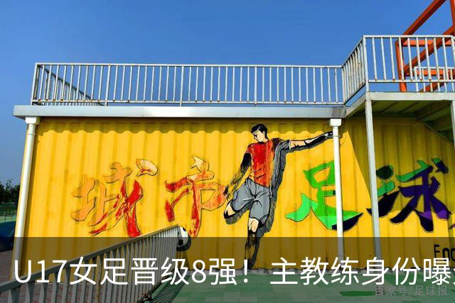 U17女足晋级8强！主教练身份曝光，曾获亚洲足球小姐，38岁仍未婚